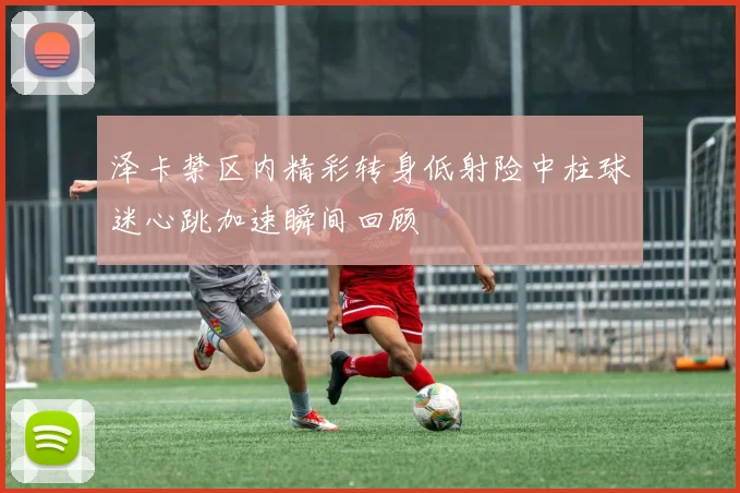 泽卡禁区内精彩转身低射险中柱球迷心跳加速瞬间回顾
