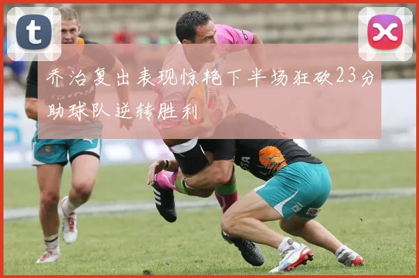 乔治复出表现惊艳下半场狂砍23分助球队逆转胜利