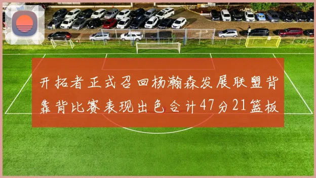 开拓者正式召回杨瀚森发展联盟背靠背比赛表现出色合计47分21篮板