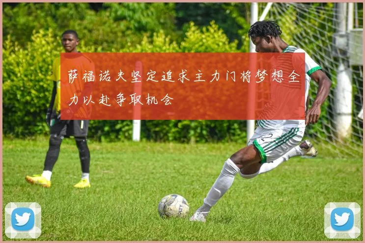 萨福诺夫坚定追求主力门将梦想全力以赴争取机会