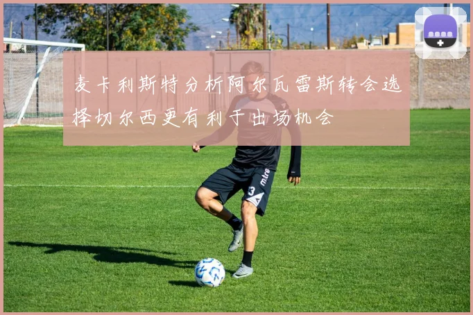 麦卡利斯特分析阿尔瓦雷斯转会选择切尔西更有利于出场机会