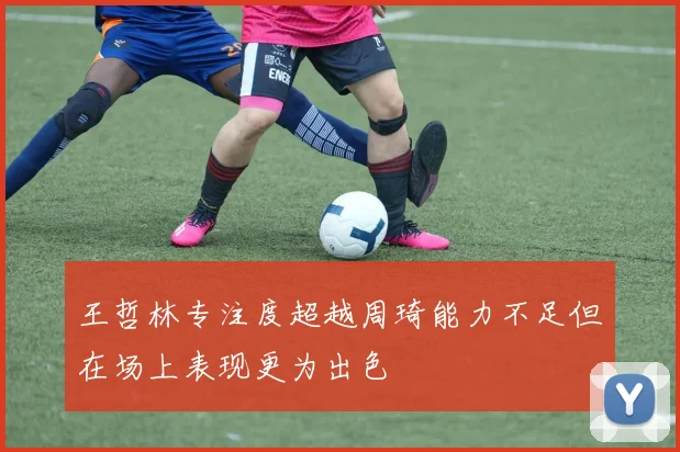 王哲林专注度超越周琦能力不足但在场上表现更为出色