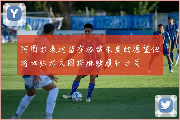 阿图尔表达留在格雷米奥的愿望但将回归尤文图斯继续履行合同