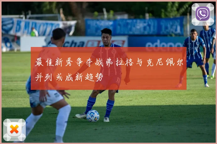 最佳新秀争夺战弗拉格与克尼佩尔并列或成新趋势