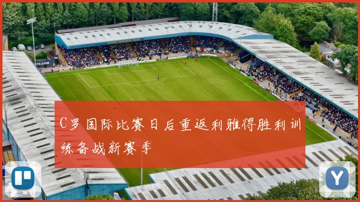 C罗国际比赛日后重返利雅得胜利训练备战新赛季
