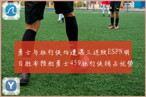 勇士与独行侠均遭遇三连败ESPN明日胜率预测勇士459独行侠稍占优势541