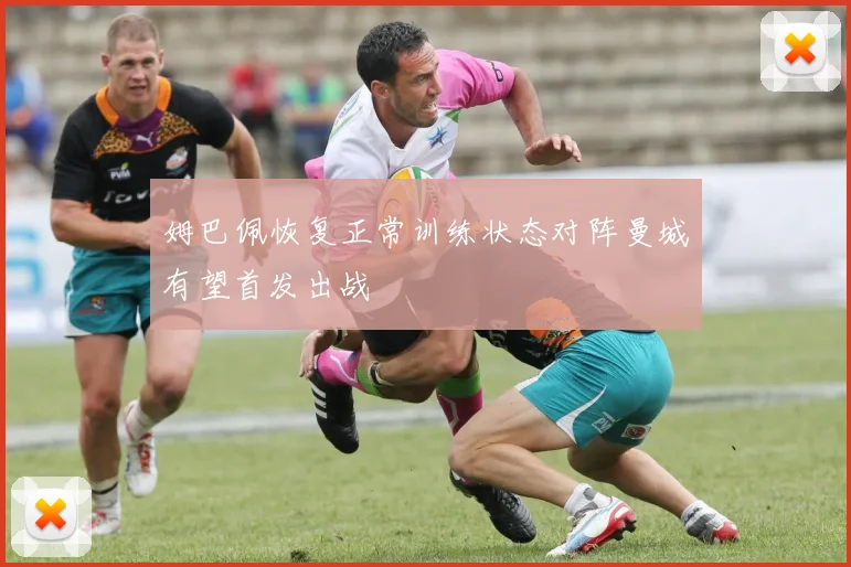 姆巴佩恢复正常训练状态对阵曼城有望首发出战
